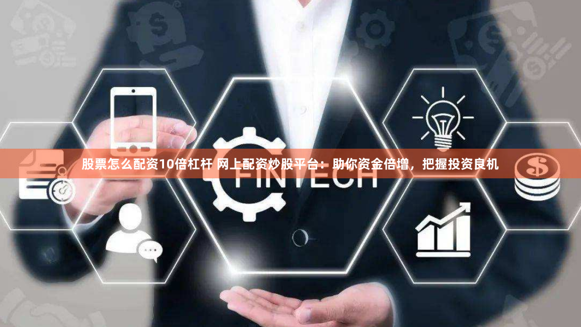 股票怎么配资10倍杠杆 网上配资炒股平台：助你资金倍增，把握投资良机