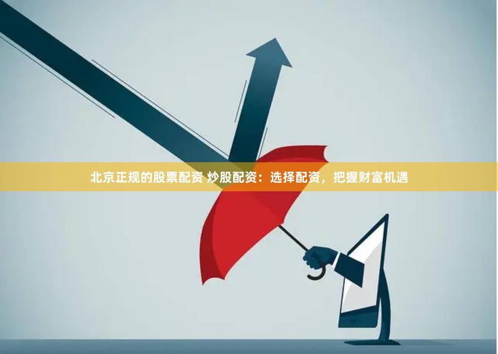 北京正规的股票配资 炒股配资：选择配资，把握财富机遇