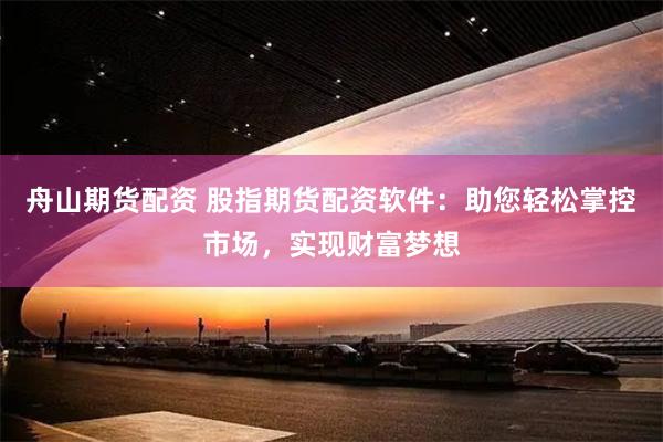 舟山期货配资 股指期货配资软件：助您轻松掌控市场，实现财富梦想