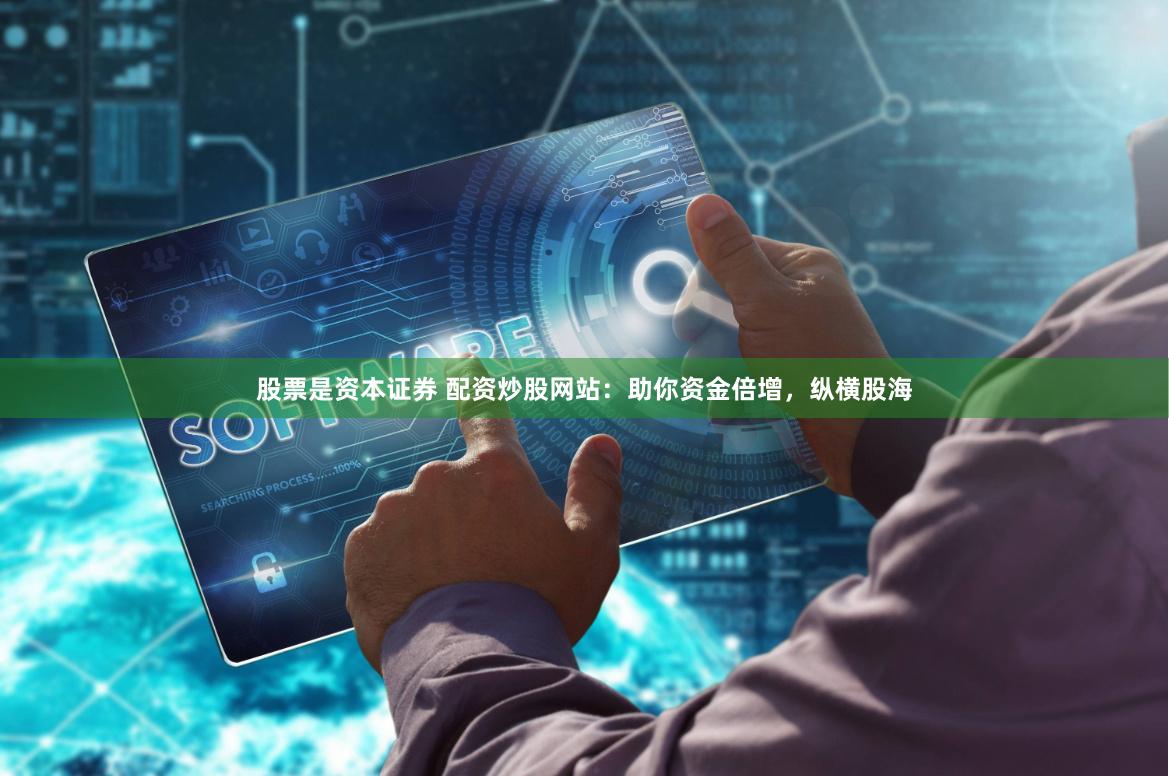 股票是资本证券 配资炒股网站：助你资金倍增，纵横股海