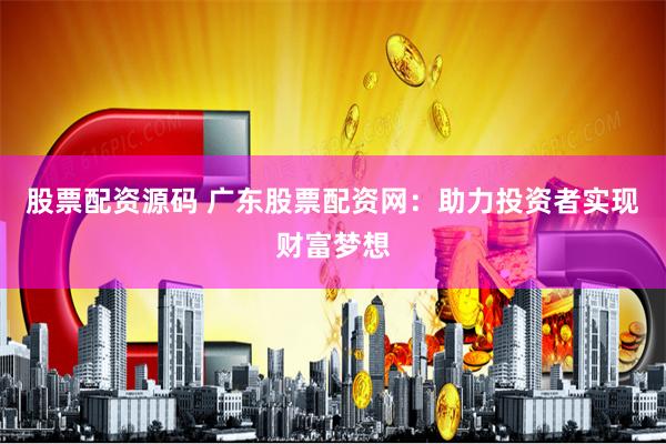 股票配资源码 广东股票配资网：助力投资者实现财富梦想