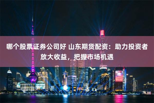 哪个股票证券公司好 山东期货配资：助力投资者放大收益，把握市场机遇