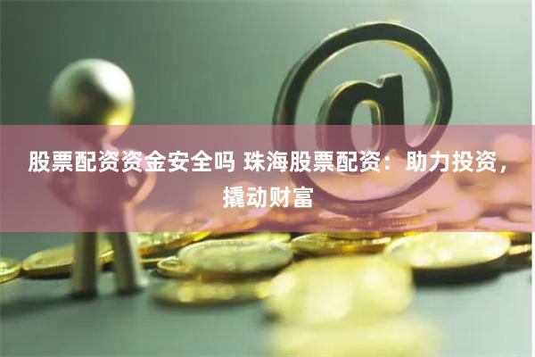 股票配资资金安全吗 珠海股票配资：助力投资，撬动财富