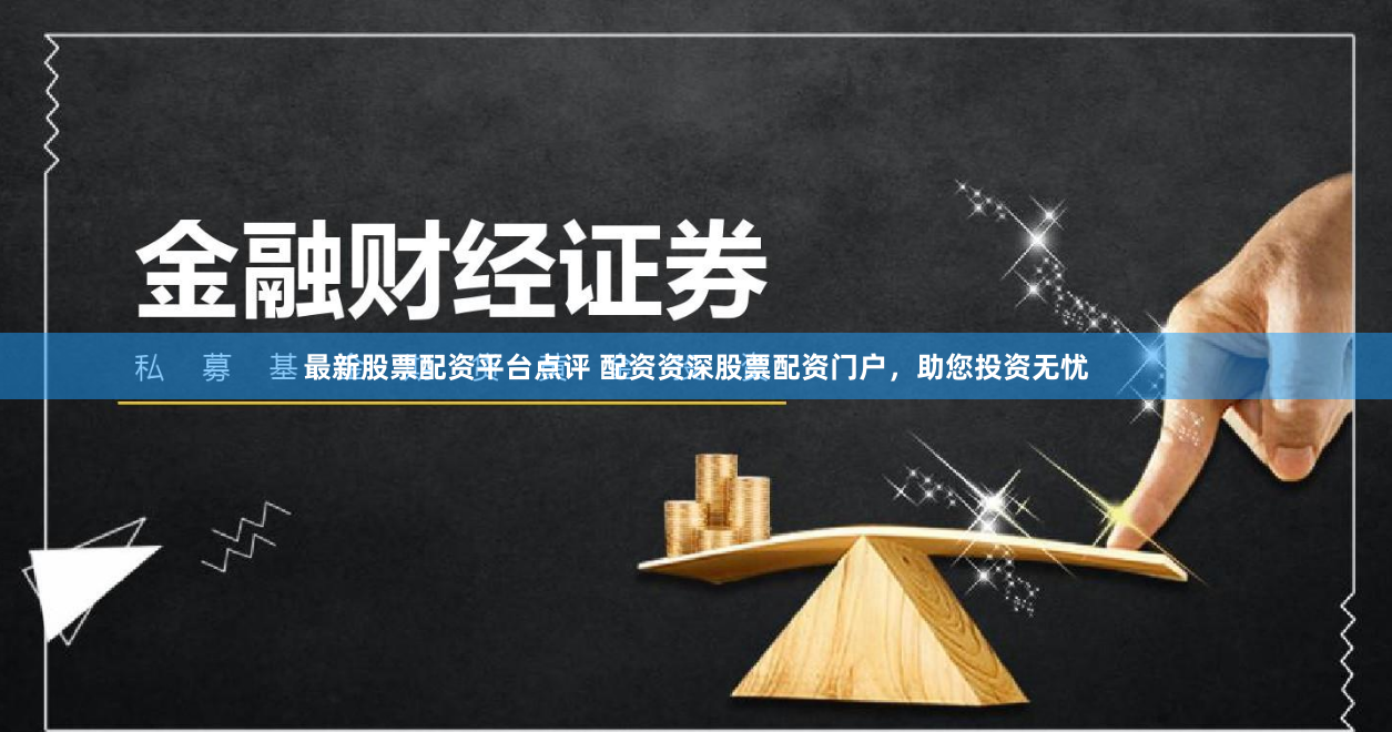 最新股票配资平台点评 配资资深股票配资门户，助您投资无忧