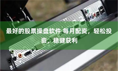 最好的股票操盘软件 每月配资，轻松投资，稳健获利