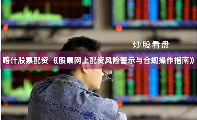 喀什股票配资 《股票网上配资风险警示与合规操作指南》
