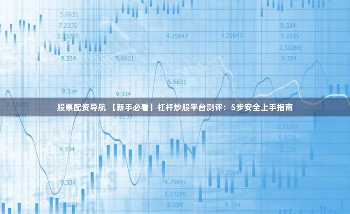 股票配资导航 【新手必看】杠杆炒股平台测评：5步安全上手指南