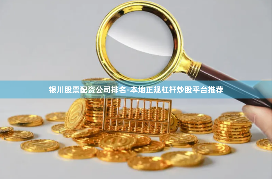 银川股票配资公司排名-本地正规杠杆炒股平台推荐