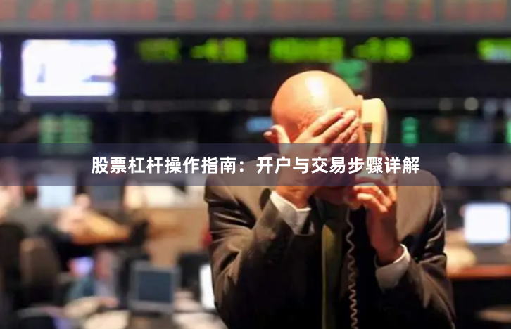 股票杠杆操作指南：开户与交易步骤详解