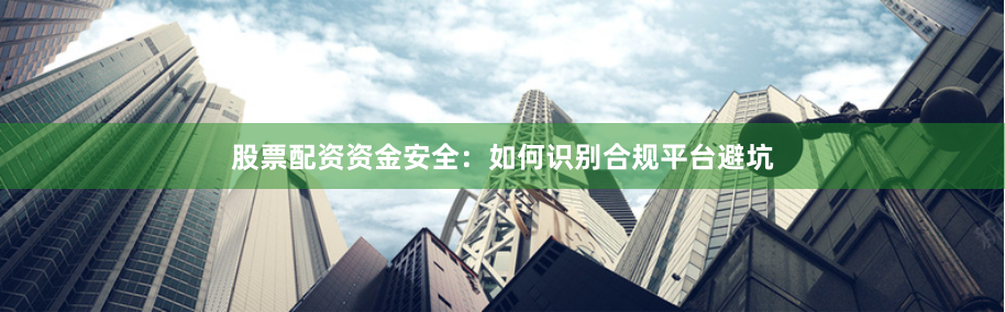 股票配资资金安全：如何识别合规平台避坑