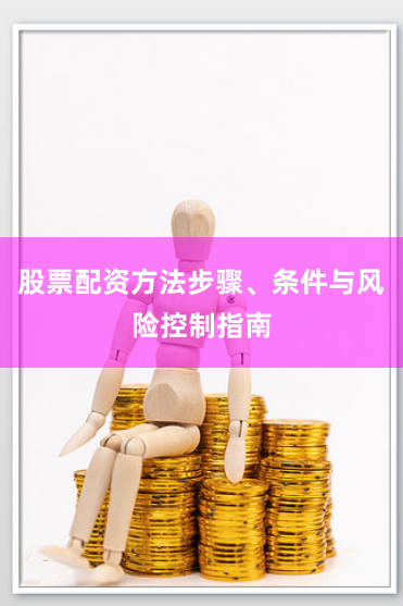 股票配资方法步骤、条件与风险控制指南