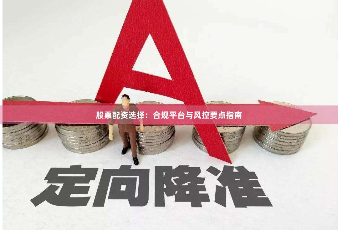 股票配资选择：合规平台与风控要点指南