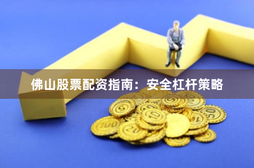 佛山股票配资指南：安全杠杆策略