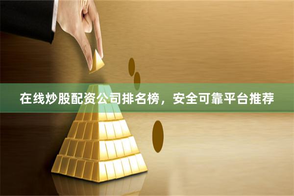 在线炒股配资公司排名榜，安全可靠平台推荐