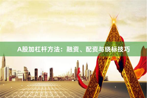 A股加杠杆方法：融资、配资与绕标技巧